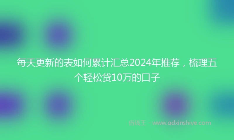 每天更新的表如何累计汇总2024年推荐，梳理五个轻松贷10万的口子