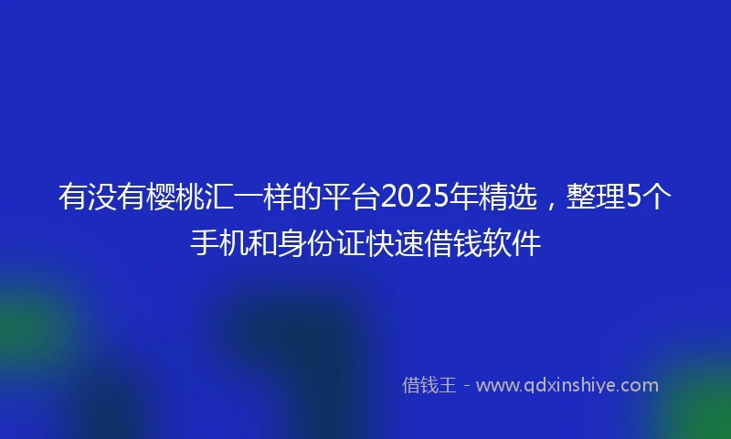 有没有樱桃汇一样的平台2025年精选，整理5个手机和身份证快速借钱软件