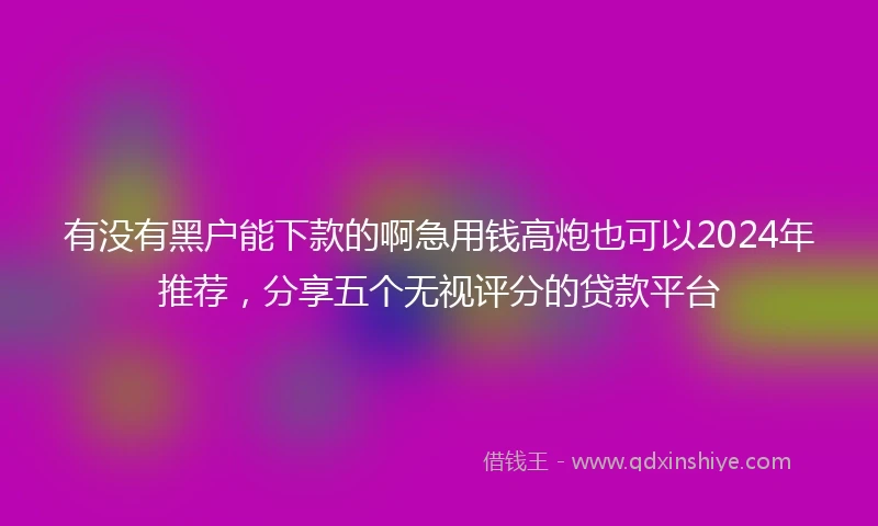 有没有黑户能下款的啊急用钱高炮也可以2024年推荐，分享五个无视评分的贷款平台
