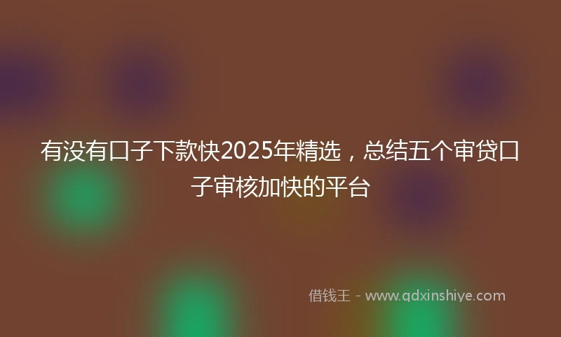 有没有口子下款快2025年精选，总结五个审贷口子审核加快的平台