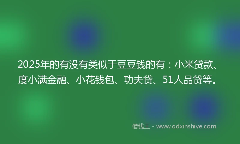 2025年的有没有类似于豆豆钱的有：小米贷款、度小满金融、小花钱包、功夫贷、51人品贷等。