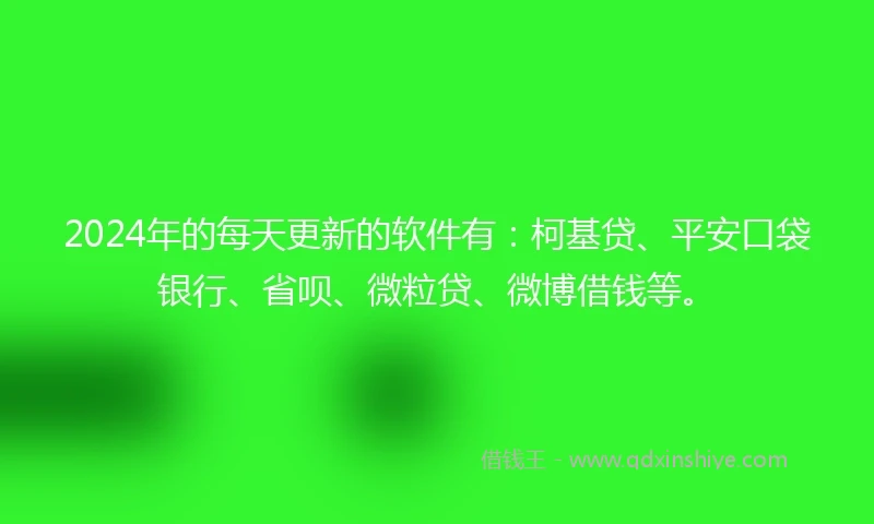 2024年的每天更新的软件有：柯基贷、平安口袋银行、省呗、微粒贷、微博借钱等。