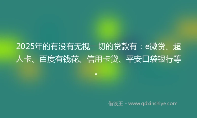 2025年的有没有无视一切的贷款有：e微贷、超人卡、百度有钱花、信用卡贷、平安口袋银行等。