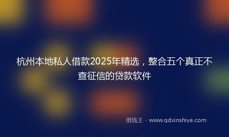 杭州本地私人借款2025年精选，整合五个真正不查征信的贷款软件
