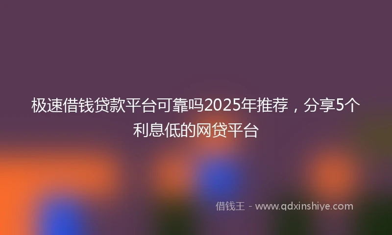 极速借钱贷款平台可靠吗2025年推荐，分享5个利息低的网贷平台