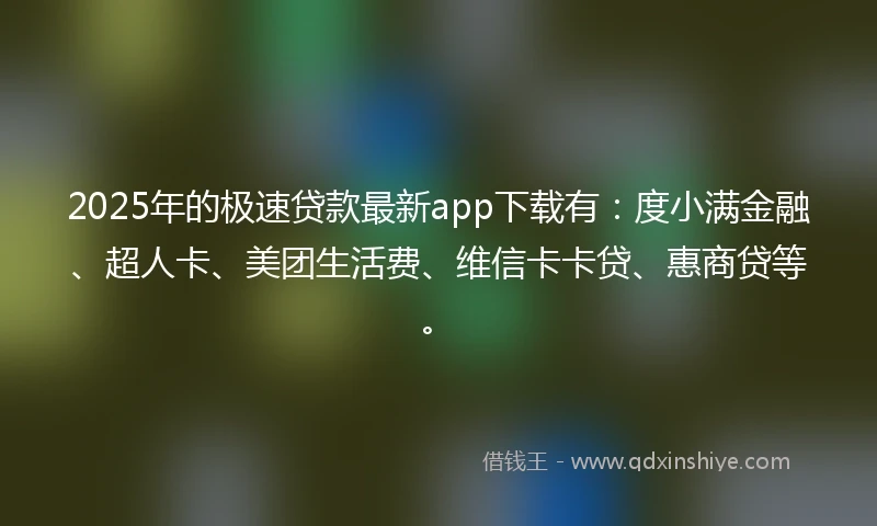 2025年的极速贷款最新app下载有：度小满金融、超人卡、美团生活费、维信卡卡贷、惠商贷等。