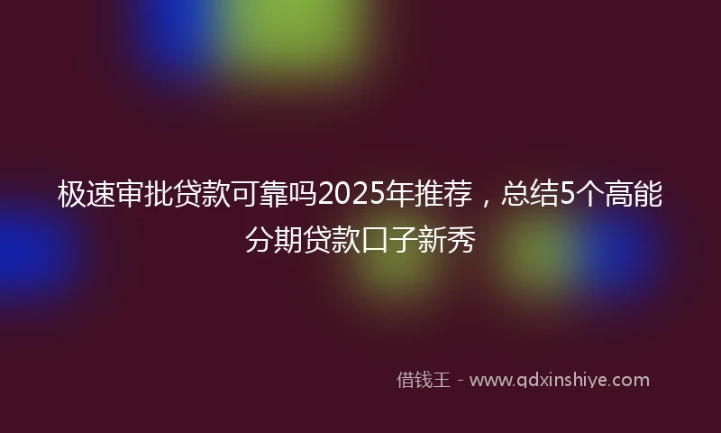 极速审批贷款可靠吗2025年推荐，总结5个高能分期贷款口子新秀