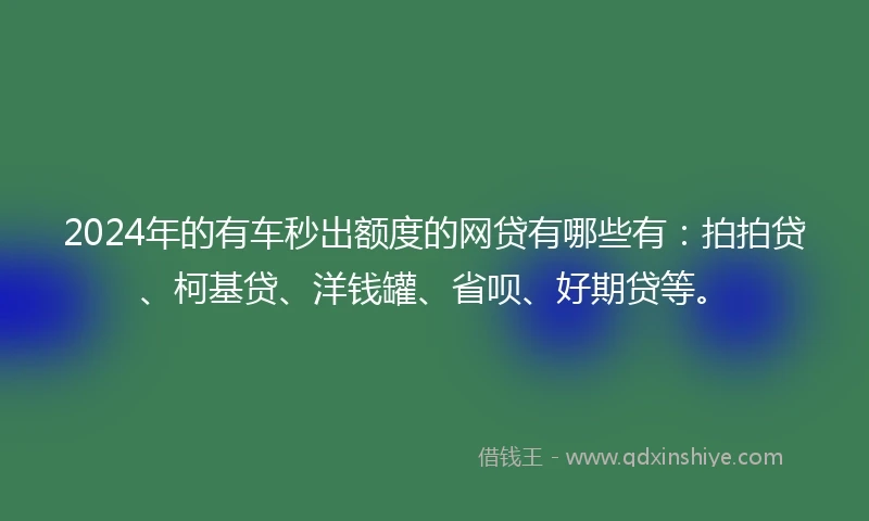 2024年的有车秒出额度的网贷有哪些有：拍拍贷、柯基贷、洋钱罐、省呗、好期贷等。