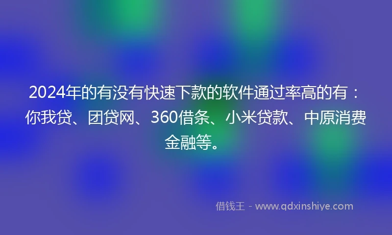 2024年的有没有快速下款的软件通过率高的有：你我贷、团贷网、360借条、小米贷款、中原消费金融等。