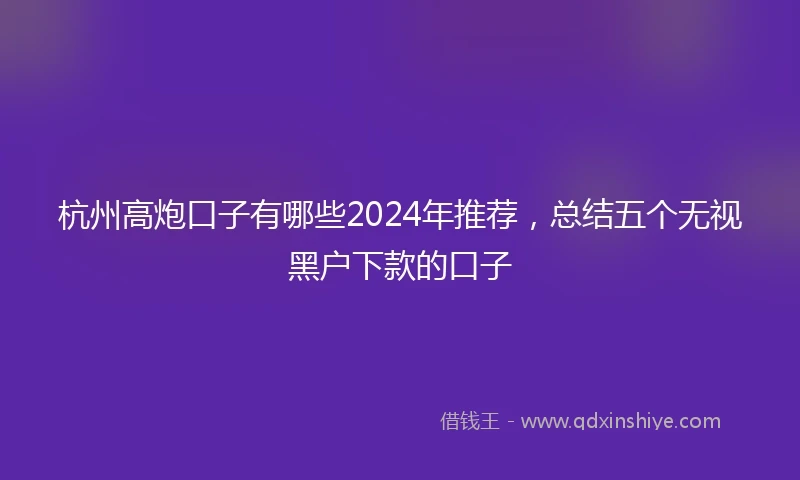 杭州高炮口子有哪些2024年推荐，总结五个无视黑户下款的口子