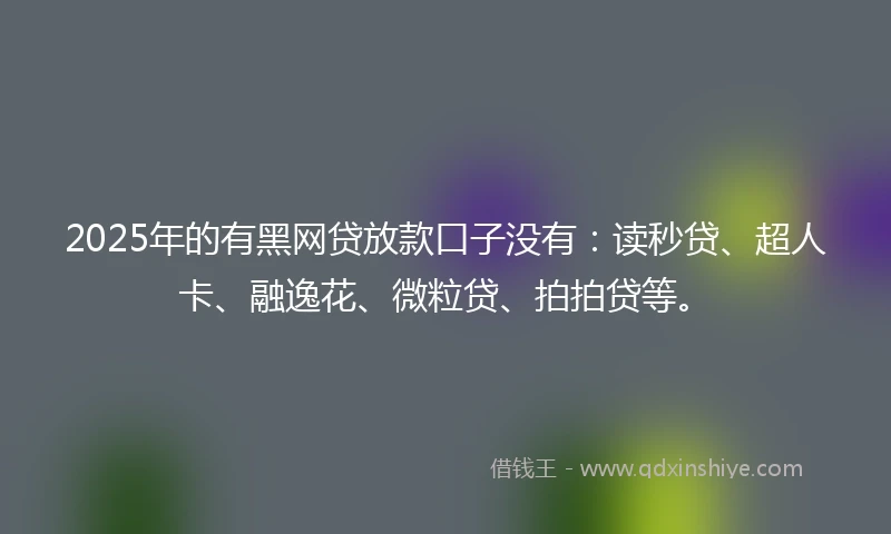 2025年的有黑网贷放款口子没有：读秒贷、超人卡、融逸花、微粒贷、拍拍贷等。