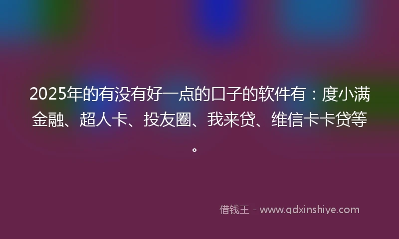 2025年的有没有好一点的口子的软件有：度小满金融、超人卡、投友圈、我来贷、维信卡卡贷等。