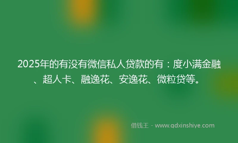 2025年的有没有微信私人贷款的有：度小满金融、超人卡、融逸花、安逸花、微粒贷等。