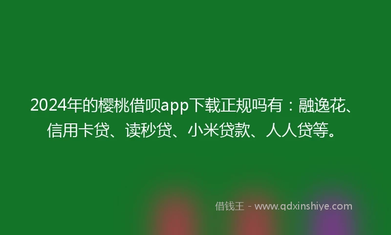 2024年的樱桃借呗app下载正规吗有：融逸花、信用卡贷、读秒贷、小米贷款、人人贷等。