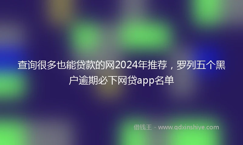 查询很多也能贷款的网2024年推荐，罗列五个黑户逾期必下网贷app名单