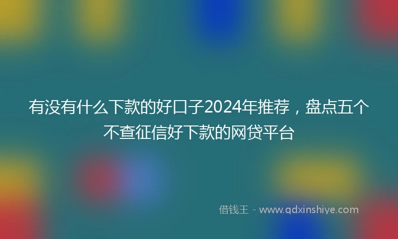 有没有什么下款的好口子2024年推荐，盘点五个不查征信好下款的网贷平台