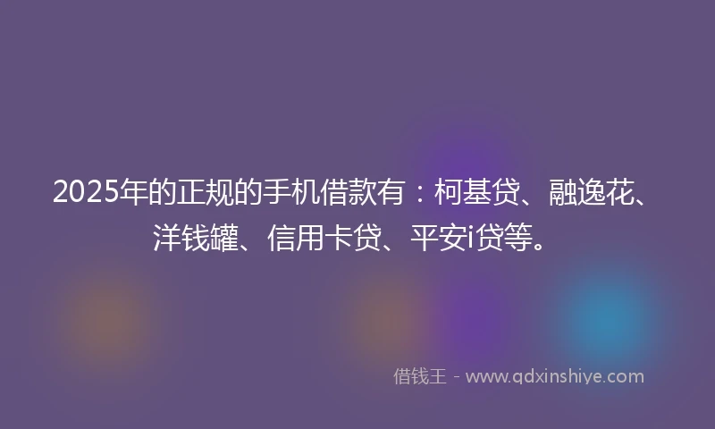 2025年的正规的手机借款有：柯基贷、融逸花、洋钱罐、信用卡贷、平安i贷等。