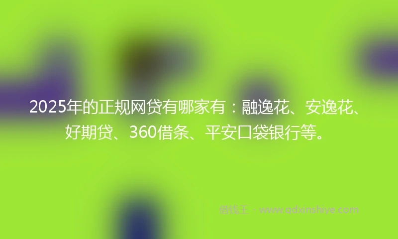 2025年的正规网贷有哪家有：融逸花、安逸花、好期贷、360借条、平安口袋银行等。