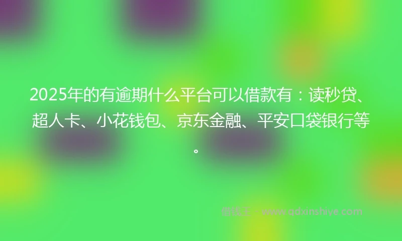 2025年的有逾期什么平台可以借款有：读秒贷、超人卡、小花钱包、京东金融、平安口袋银行等。