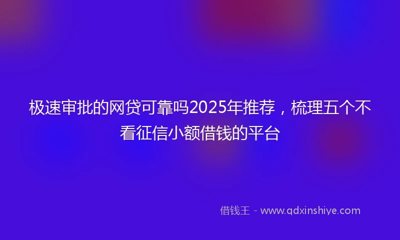 极速审批的网贷可靠吗2025年推荐,梳理五个不看征信小额借钱的平台