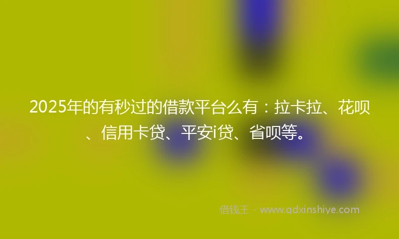 2025年的有秒过的借款平台么有：拉卡拉、花呗、信用卡贷、平安i贷、省呗等。