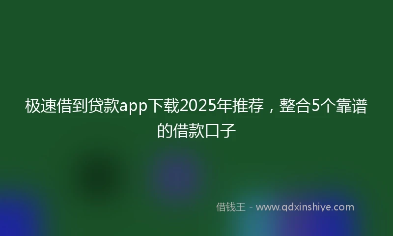 极速借到贷款app下载2025年推荐，整合5个靠谱的借款口子