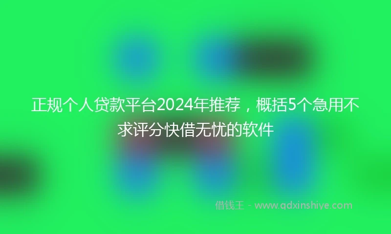 正规个人贷款平台2024年推荐，概括5个急用不求评分快借无忧的软件