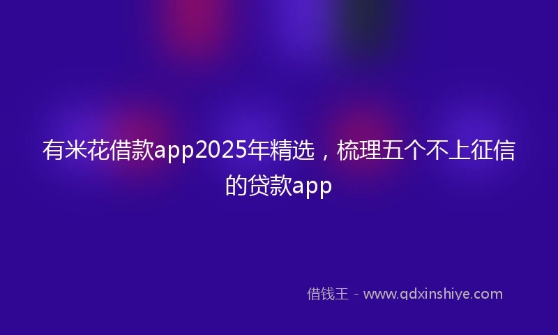 有米花借款app2025年精选，梳理五个不上征信的贷款app