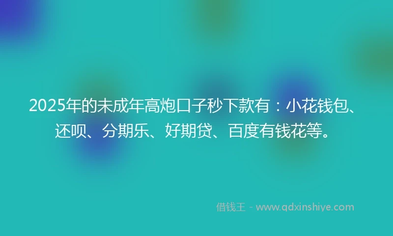 2025年的未成年高炮口子秒下款有：小花钱包、还呗、分期乐、好期贷、百度有钱花等。
