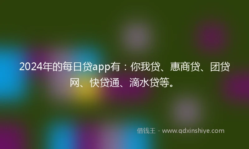 2024年的每日贷app有：你我贷、惠商贷、团贷网、快贷通、滴水贷等。