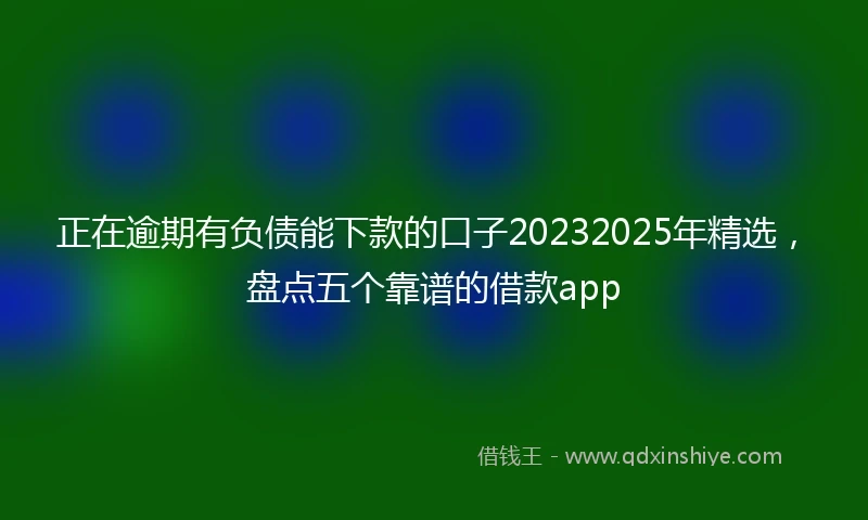 正在逾期有负债能下款的口子20232025年精选，盘点五个靠谱的借款app
