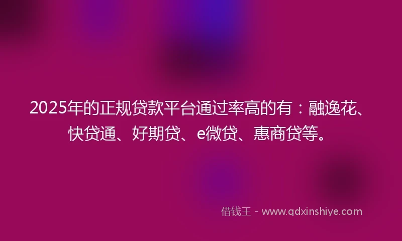 2025年的正规贷款平台通过率高的有：融逸花、快贷通、好期贷、e微贷、惠商贷等。