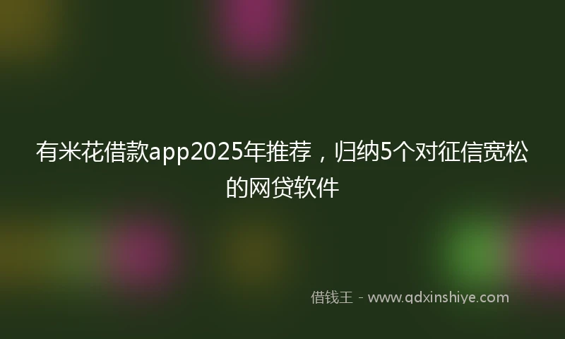 有米花借款app2025年推荐，归纳5个对征信宽松的网贷软件