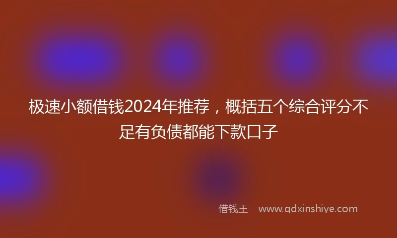 极速小额借钱2024年推荐，概括五个综合评分不足有负债都能下款口子