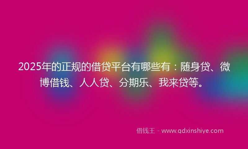 2025年的正规的借贷平台有哪些有：随身贷、微博借钱、人人贷、分期乐、我来贷等。