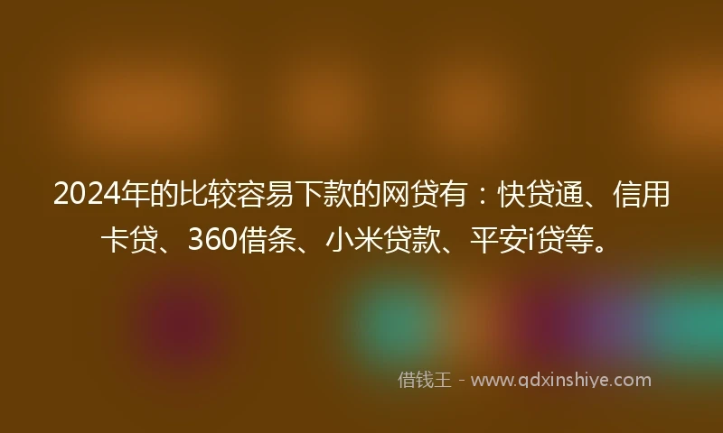 2024年的比较容易下款的网贷有：快贷通、信用卡贷、360借条、小米贷款、平安i贷等。