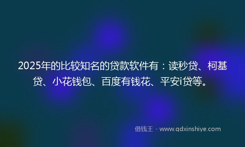 2025年的比较知名的贷款软件有：读秒贷、柯基贷、小花钱包、百度有钱花、平安i贷等。