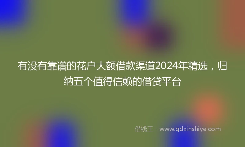 有没有靠谱的花户大额借款渠道2024年精选，归纳五个值得信赖的借贷平台