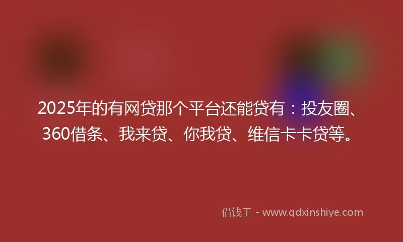 2025年的有网贷那个平台还能贷有：投友圈、360借条、我来贷、你我贷、维信卡卡贷等。