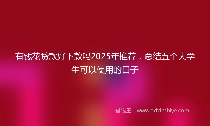 有钱花贷款好下款吗2025年推荐，总结五个大学生可以使用的口子