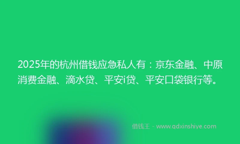 2025年的杭州借钱应急私人有：京东金融、中原消费金融、滴水贷、平安i贷、平安口袋银行等。