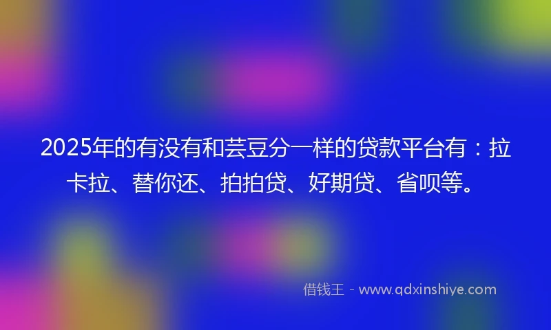 2025年的有没有和芸豆分一样的贷款平台有：拉卡拉、替你还、拍拍贷、好期贷、省呗等。