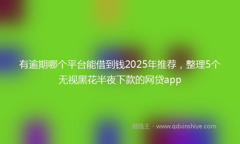 有逾期哪个平台能借到钱2025年推荐，整理5个无视黑花半夜下款的网贷app