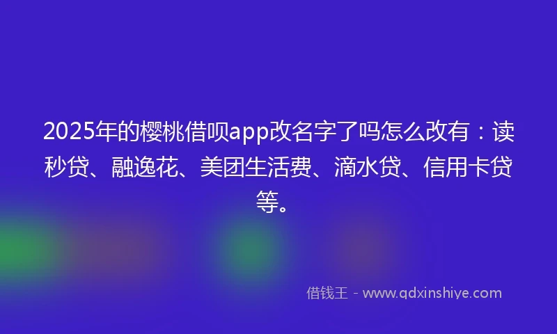 2025年的樱桃借呗app改名字了吗怎么改有：读秒贷、融逸花、美团生活费、滴水贷、信用卡贷等。