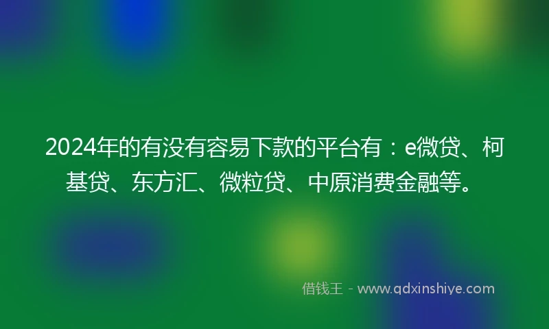 2024年的有没有容易下款的平台有：e微贷、柯基贷、东方汇、微粒贷、中原消费金融等。