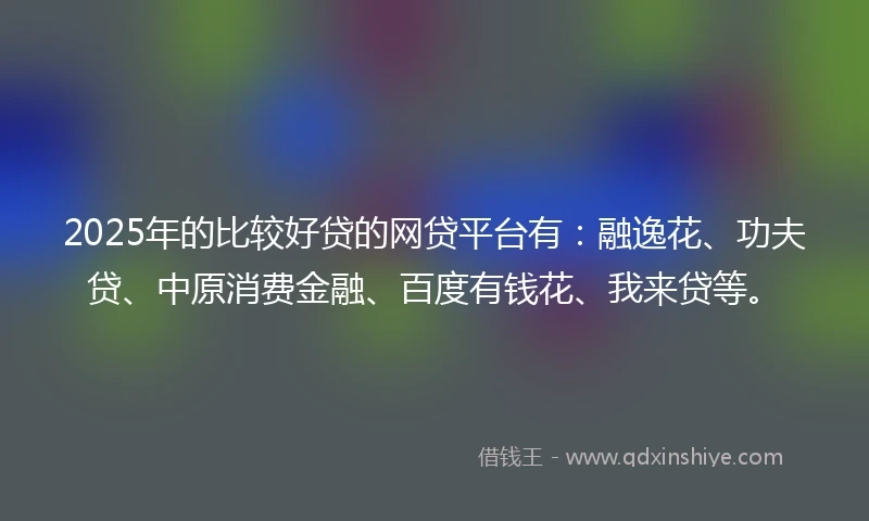 2025年的比较好贷的网贷平台有：融逸花、功夫贷、中原消费金融、百度有钱花、我来贷等。
