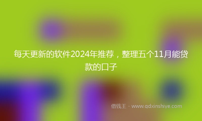 每天更新的软件2024年推荐，整理五个11月能贷款的口子