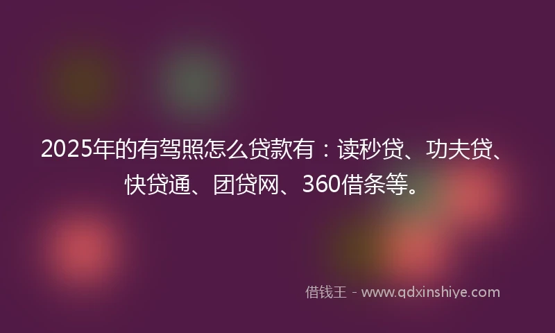 2025年的有驾照怎么贷款有：读秒贷、功夫贷、快贷通、团贷网、360借条等。
