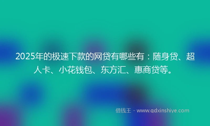 2025年的极速下款的网贷有哪些有：随身贷、超人卡、小花钱包、东方汇、惠商贷等。