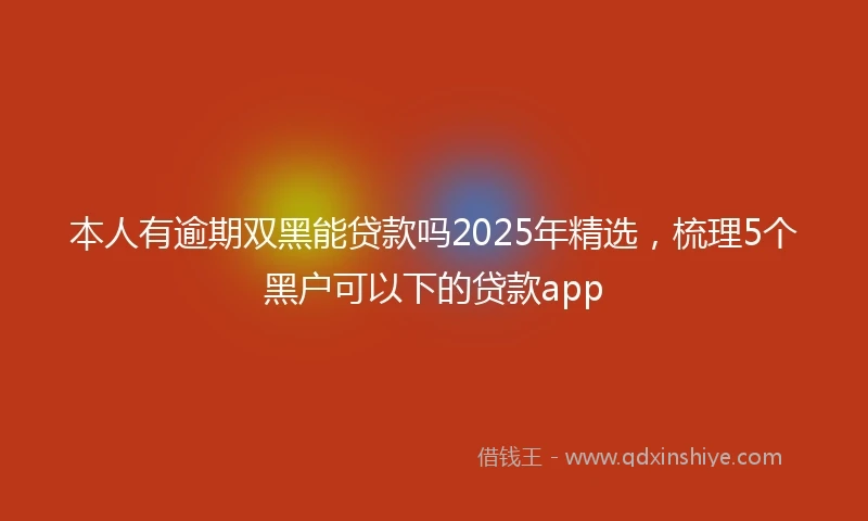 本人有逾期双黑能贷款吗2025年精选，梳理5个黑户可以下的贷款app